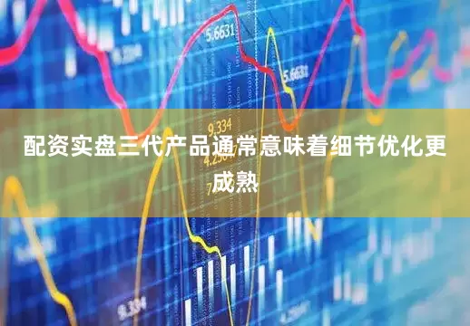 配资实盘三代产品通常意味着细节优化更成熟