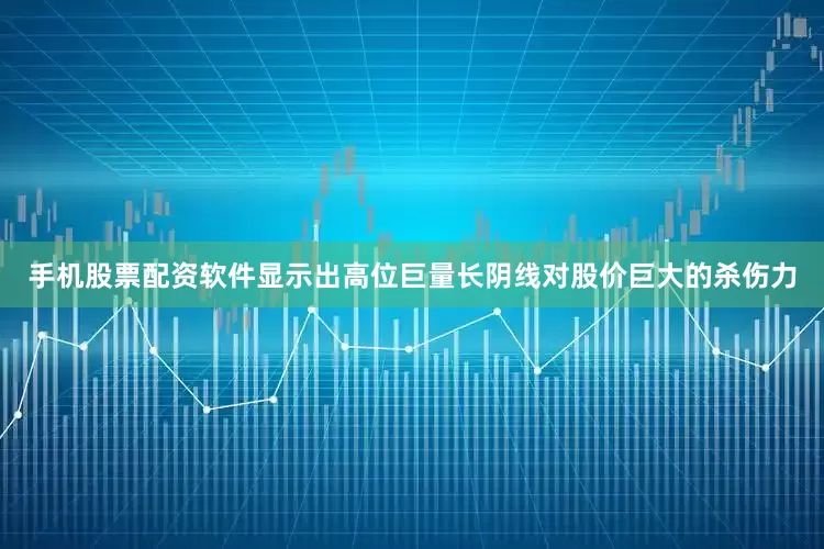 手机股票配资软件显示出高位巨量长阴线对股价巨大的杀伤力
