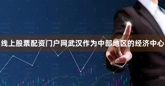 线上股票配资门户网武汉作为中部地区的经济中心