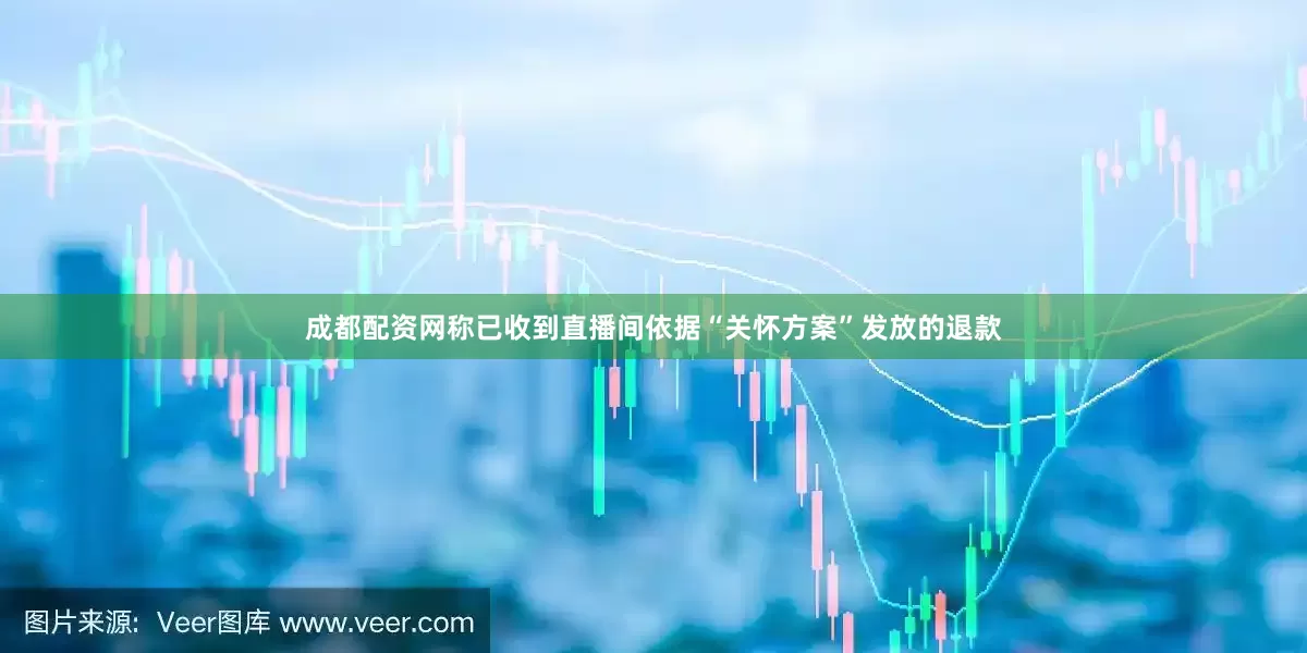 成都配资网称已收到直播间依据“关怀方案”发放的退款
