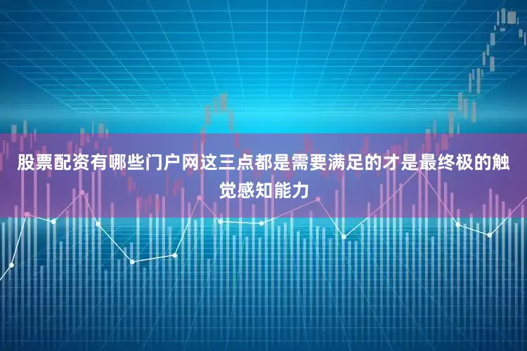 股票配资有哪些门户网　　这三点都是需要满足的才是最终极的触觉感知能力