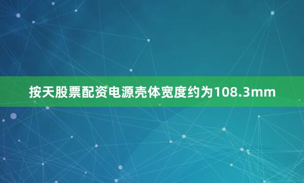 按天股票配资电源壳体宽度约为108.3mm
