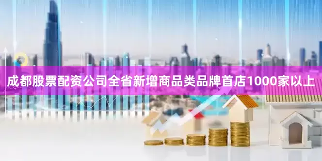 成都股票配资公司全省新增商品类品牌首店1000家以上