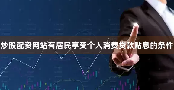 炒股配资网站有居民享受个人消费贷款贴息的条件