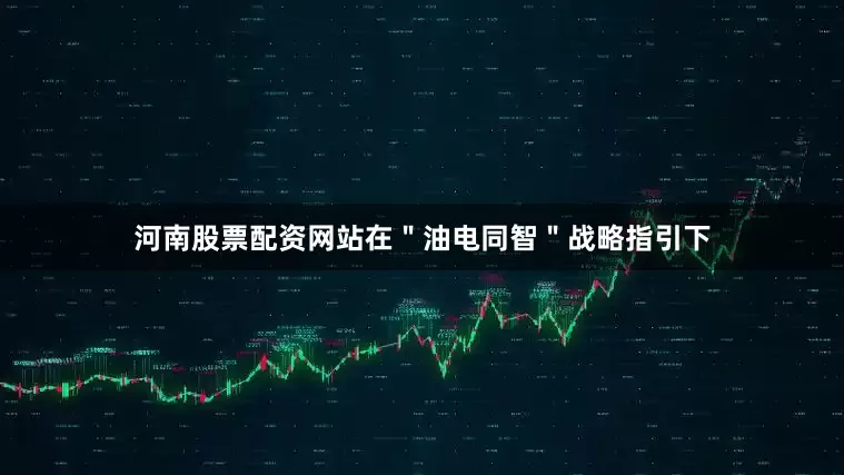 河南股票配资网站在＂油电同智＂战略指引下