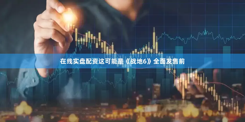 在线实盘配资这可能是《战地6》全面发售前