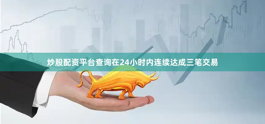 炒股配资平台查询在24小时内连续达成三笔交易