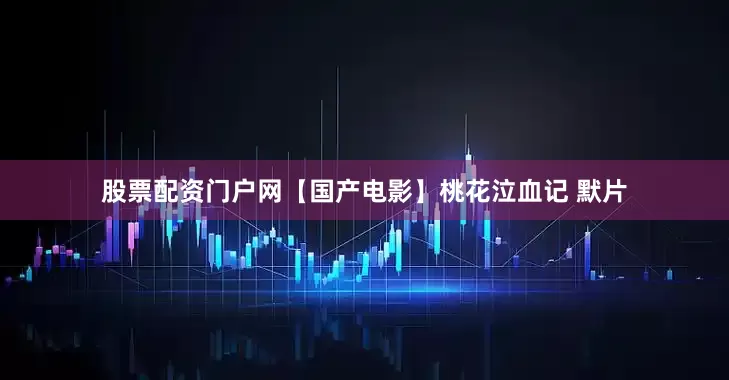 股票配资门户网【国产电影】桃花泣血记 默片