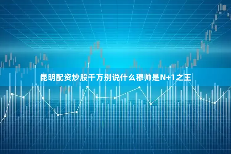 昆明配资炒股千万别说什么穆帅是N+1之王