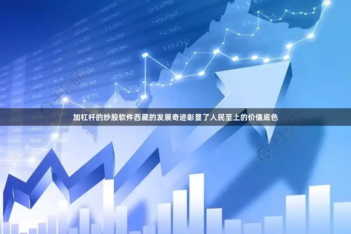 加杠杆的炒股软件西藏的发展奇迹彰显了人民至上的价值底色