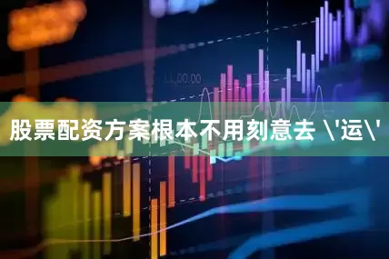股票配资方案根本不用刻意去 '运'