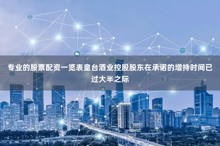 专业的股票配资一览表皇台酒业控股股东在承诺的增持时间已过大半之际