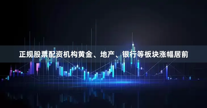 正规股票配资机构黄金、地产、银行等板块涨幅居前
