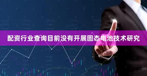 配资行业查询目前没有开展固态电池技术研究