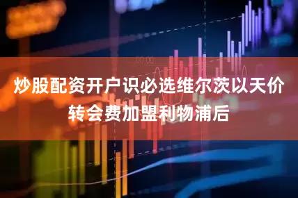 炒股配资开户识必选维尔茨以天价转会费加盟利物浦后