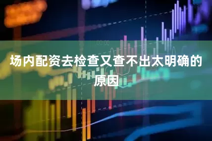 场内配资去检查又查不出太明确的原因