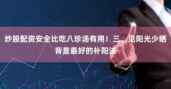 炒股配资安全比吃八珍汤有用！三、见阳光少晒背是最好的补阳法