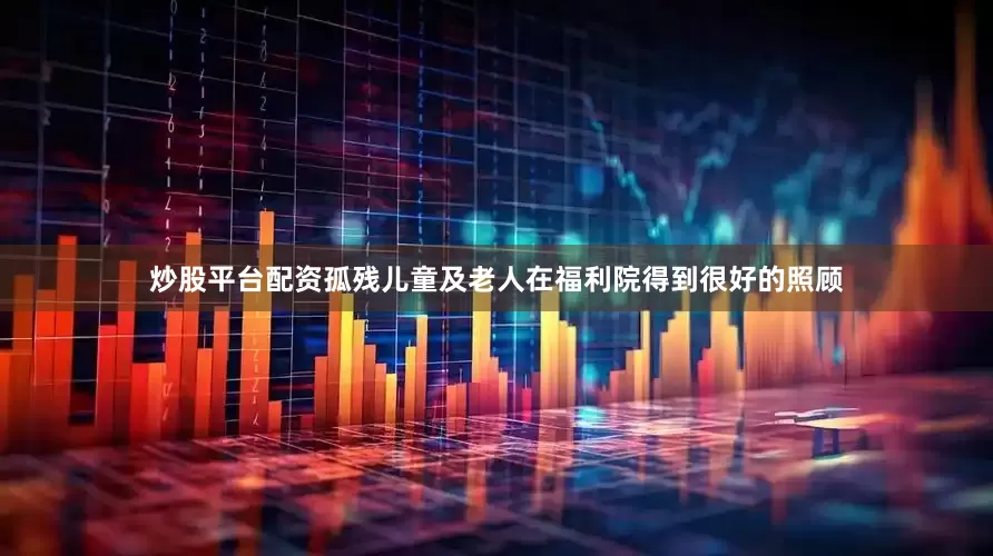 炒股平台配资孤残儿童及老人在福利院得到很好的照顾