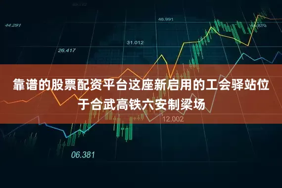 靠谱的股票配资平台这座新启用的工会驿站位于合武高铁六安制梁场
