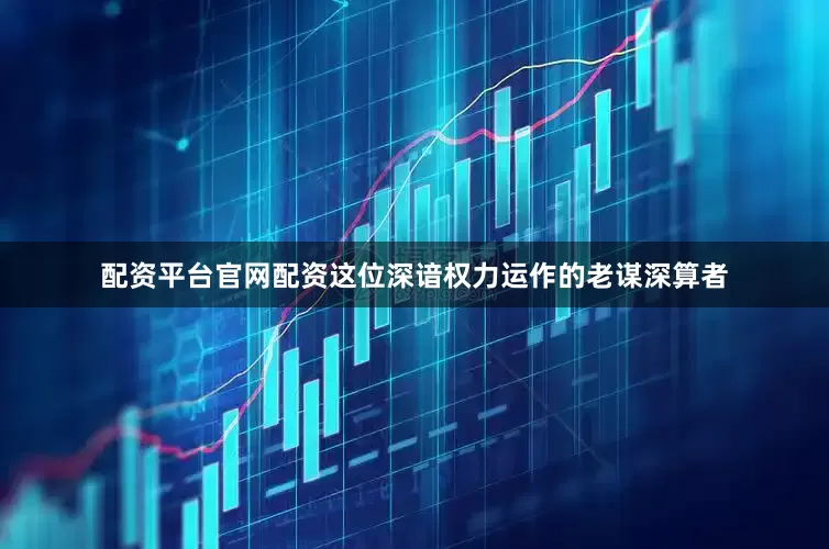 配资平台官网配资这位深谙权力运作的老谋深算者