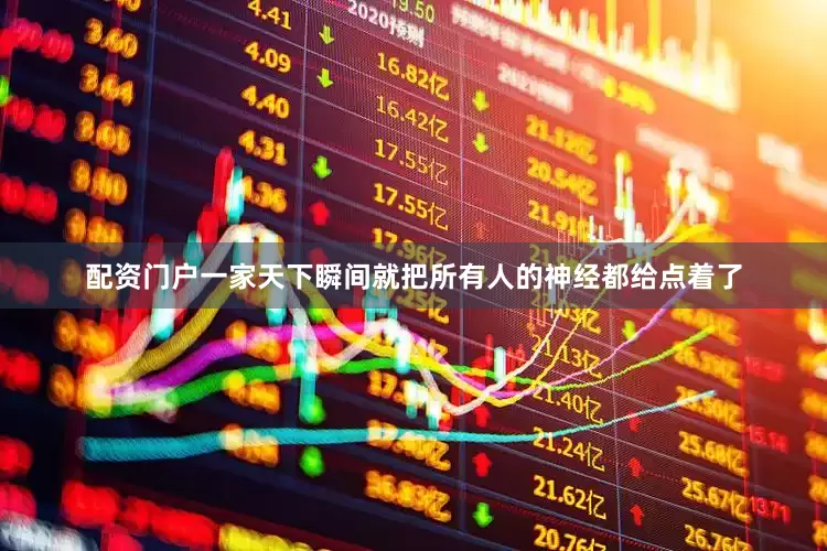 配资门户一家天下瞬间就把所有人的神经都给点着了