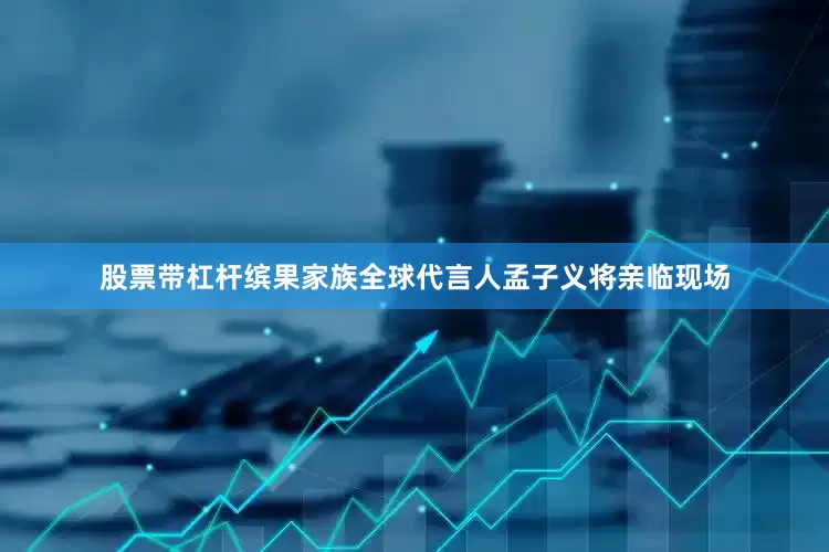 股票带杠杆缤果家族全球代言人孟子义将亲临现场