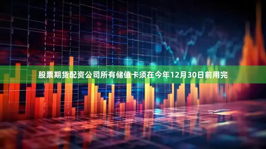 股票期货配资公司所有储值卡须在今年12月30日前用完