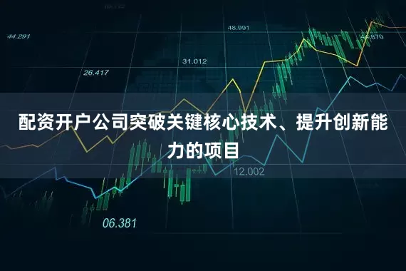 配资开户公司突破关键核心技术、提升创新能力的项目