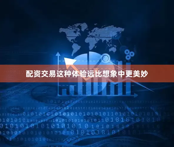 配资交易这种体验远比想象中更美妙