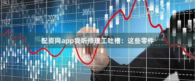 配资网app我听修理工吐槽：这些零件