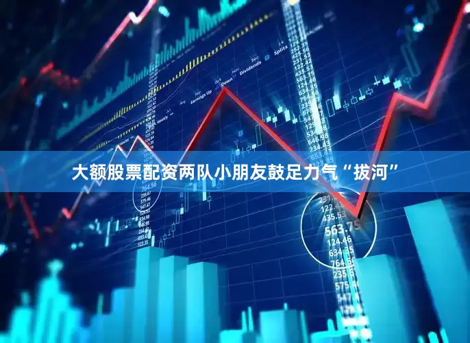 大额股票配资两队小朋友鼓足力气“拔河”
