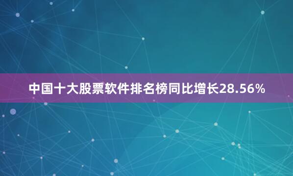 中国十大股票软件排名榜同比增长28.56%