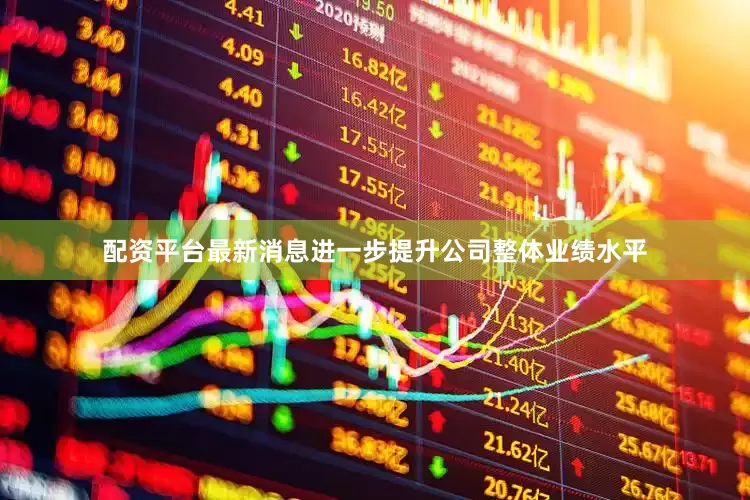 配资平台最新消息进一步提升公司整体业绩水平