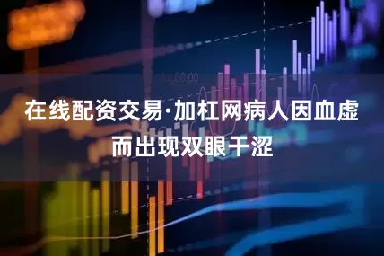 在线配资交易·加杠网病人因血虚而出现双眼干涩