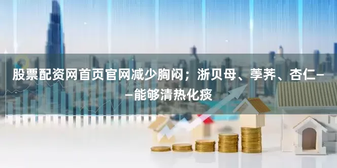 股票配资网首页官网减少胸闷；浙贝母、荸荠、杏仁——能够清热化痰