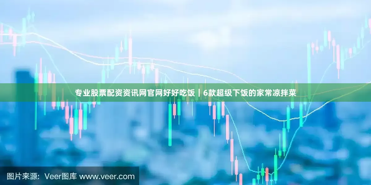 专业股票配资资讯网官网好好吃饭｜6款超级下饭的家常凉拌菜