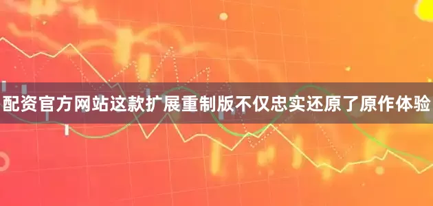 配资官方网站这款扩展重制版不仅忠实还原了原作体验