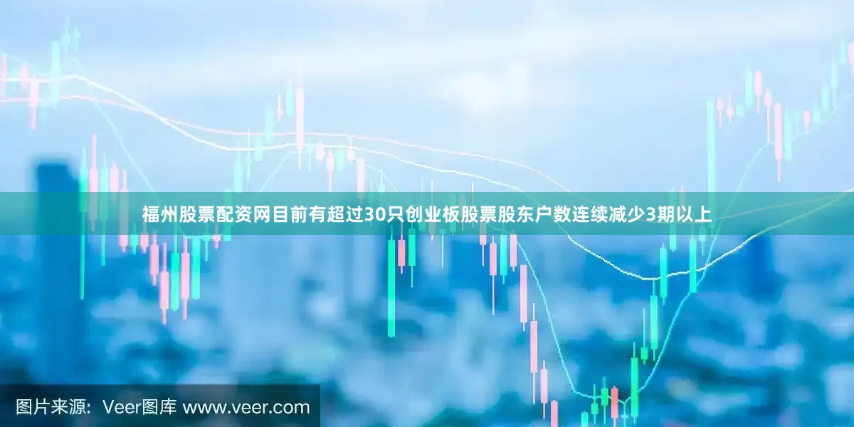 福州股票配资网目前有超过30只创业板股票股东户数连续减少3期以上