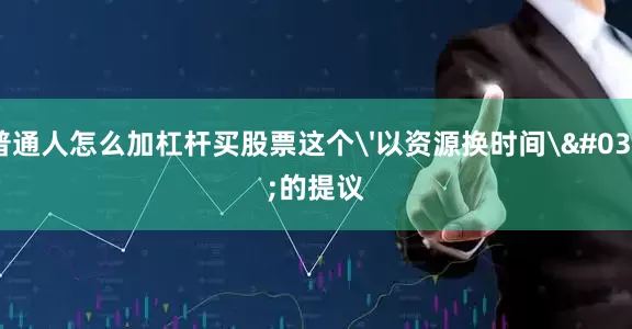 普通人怎么加杠杆买股票这个'以资源换时间'的提议