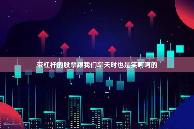 带杠杆的股票跟我们聊天时也是笑呵呵的
