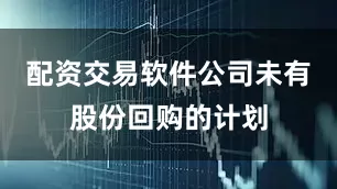 配资交易软件公司未有股份回购的计划